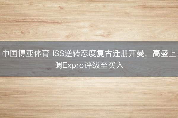 中国博亚体育 ISS逆转态度复古迁册开曼，高盛上调Expro评级至买入