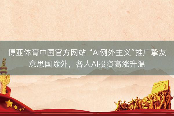 博亚体育中国官方网站 “AI例外主义”推广挚友意思国除外，各人AI投资高涨升温