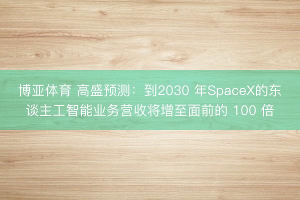博亚体育 高盛预测：到2030 年SpaceX的东谈主工智能业务营收将增至面前的 100 倍