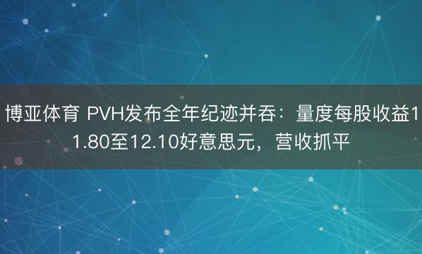 博亚体育 PVH发布全年纪迹并吞：量度每股收益11.80至12.10好意思元，营收抓平
