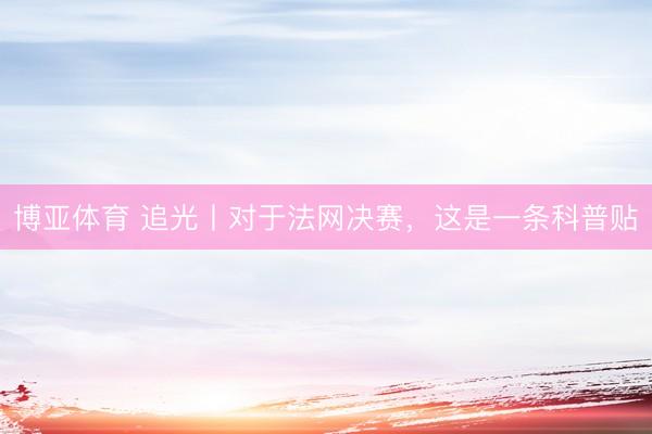 博亚体育 追光丨对于法网决赛，这是一条科普贴
