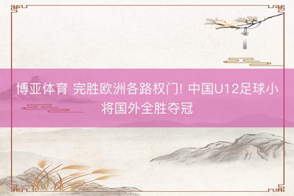 博亚体育 完胜欧洲各路权门! 中国U12足球小将国外全胜夺冠