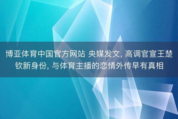博亚体育中国官方网站 央媒发文， 高调官宣王楚钦新身份， 与体育主播的恋情外传早有真相