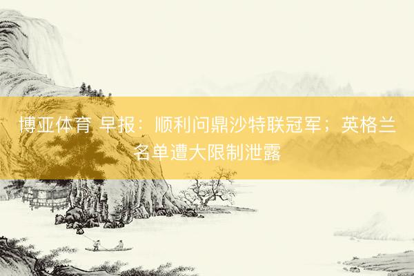 博亚体育 早报：顺利问鼎沙特联冠军；英格兰名单遭大限制泄露