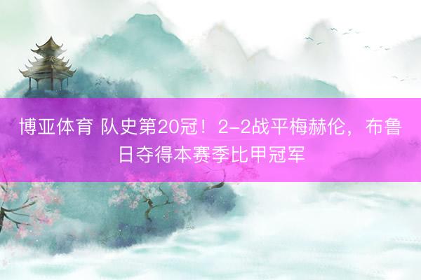 博亚体育 队史第20冠！2-2战平梅赫伦，布鲁日夺得本赛季比甲冠军