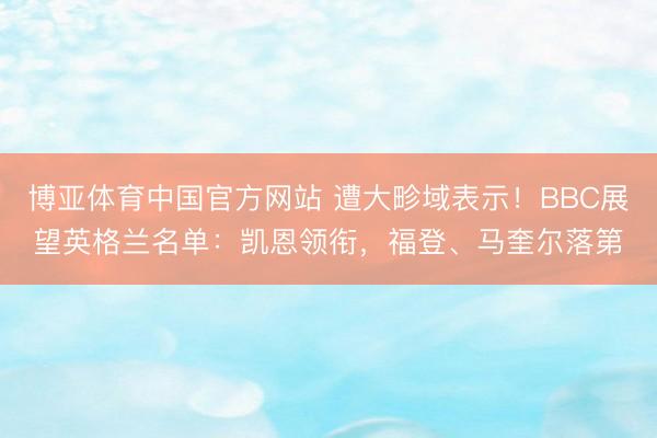 博亚体育中国官方网站 遭大畛域表示！BBC展望英格兰名单：凯恩领衔，福登、马奎尔落第
