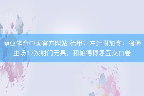 博亚体育中国官方网站 德甲升左迁附加赛:狼堡主场17次射门无果,和帕德博恩互交白卷