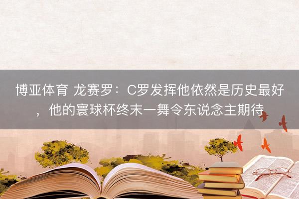 博亚体育 龙赛罗：C罗发挥他依然是历史最好，他的寰球杯终末一舞令东说念主期待