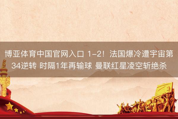 博亚体育中国官网入口 1-2！法国爆冷遭宇宙第34逆转 时隔