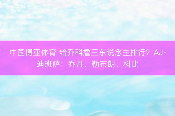 中国博亚体育 给乔科詹三东说念主排行？AJ·迪班萨：乔丹、勒布朗、科比