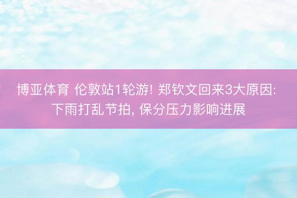 博亚体育 伦敦站1轮游! 郑钦文回来3大原因: 下雨打乱节拍， 保分压力影响进展
