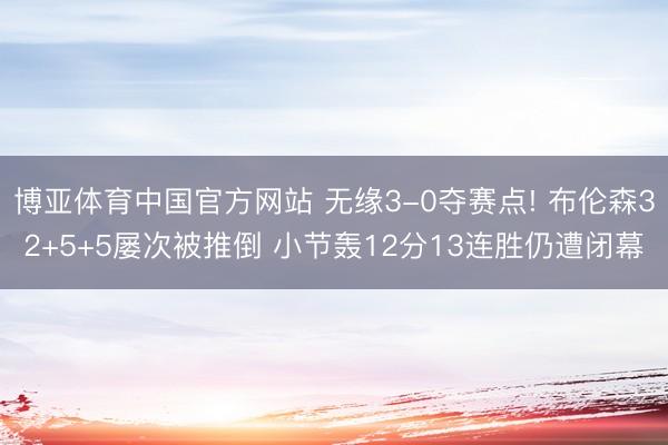 博亚体育中国官方网站 无缘3-0夺赛点! 布伦森32+5+5屡次被推倒 小节轰12分13连胜仍遭闭幕