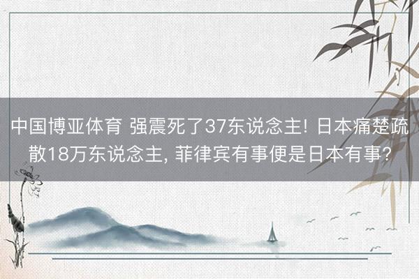 中国博亚体育 强震死了37东说念主! 日本痛楚疏散18万东说念主, 菲律宾有事便是日本有事?
