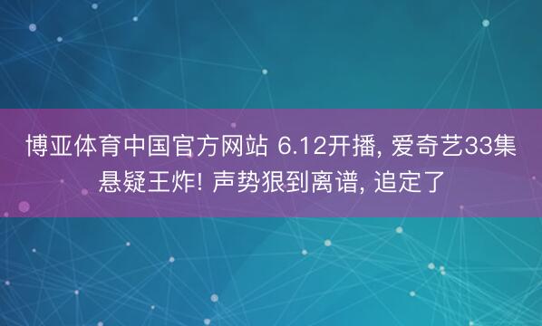 博亚体育中国官方网站 6.12开播， 爱奇艺33集悬疑王炸! 声势狠到离谱， 追定了
