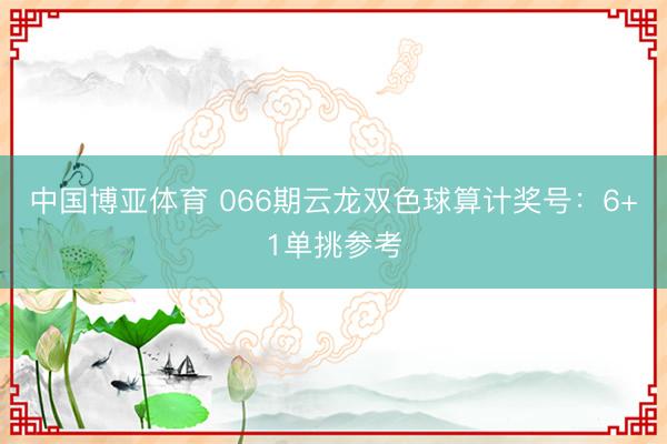 中国博亚体育 066期云龙双色球算计奖号：6+1单挑参考