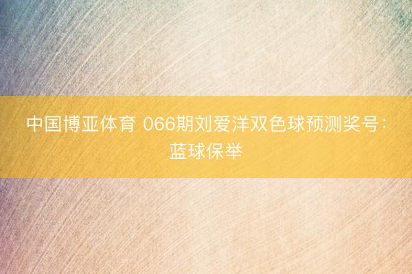 中国博亚体育 066期刘爱洋双色球预测奖号：蓝球保举