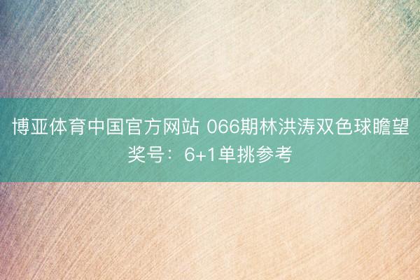 博亚体育中国官方网站 066期林洪涛双色球瞻望奖号：6+1单挑参考