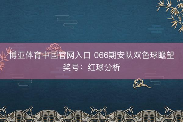 博亚体育中国官网入口 066期安队双色球瞻望奖号：红球分析
