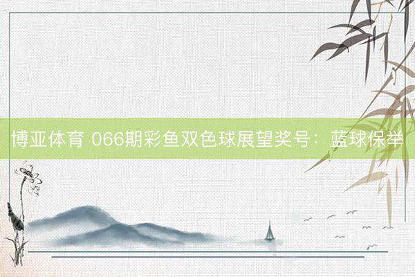 博亚体育 066期彩鱼双色球展望奖号：蓝球保举