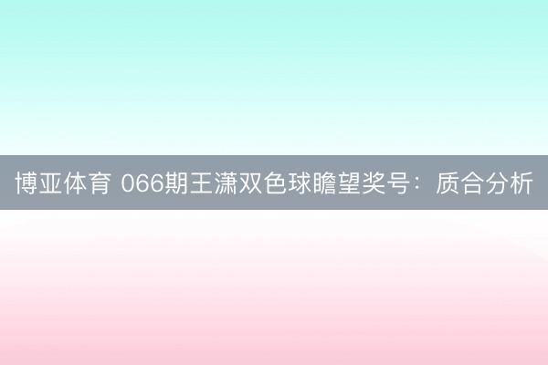 博亚体育 066期王潇双色球瞻望奖号：质合分析