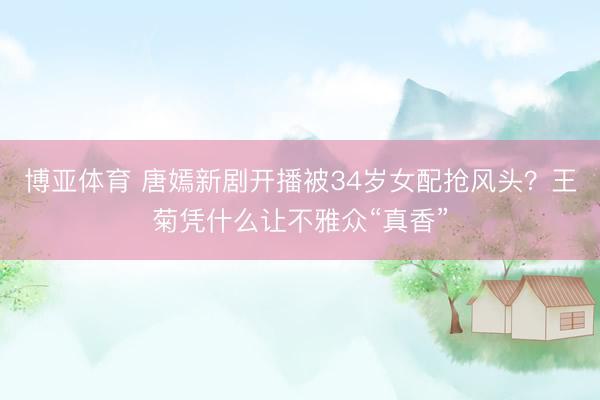 博亚体育 唐嫣新剧开播被34岁女配抢风头？王菊凭什么让不雅众“真香”