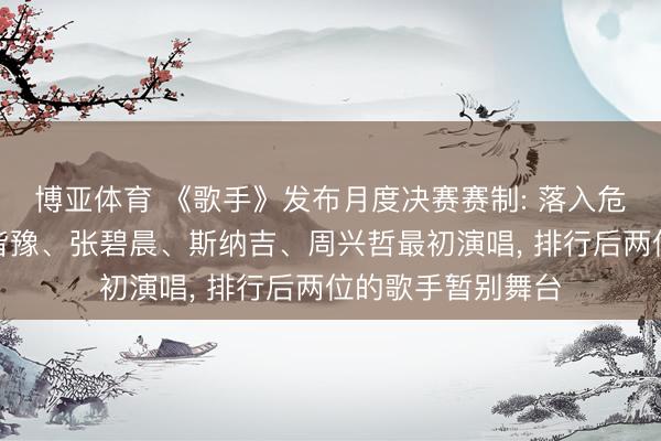 博亚体育 《歌手》发布月度决赛赛制: 落入危急区的四位歌手皆豫、张碧晨、斯纳吉、周兴哲最初演唱， 排行后两位的歌手暂别舞台