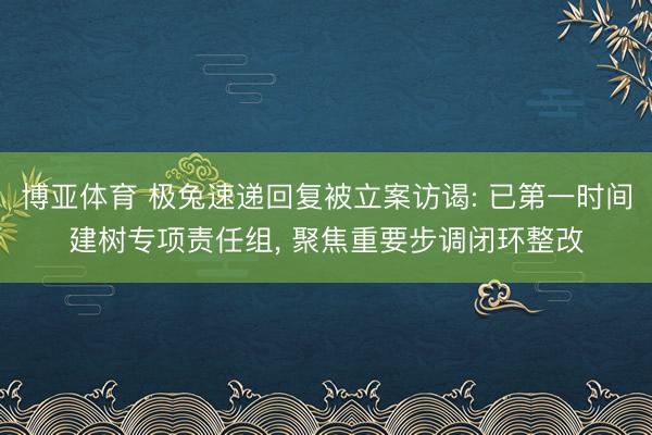 博亚体育 极兔速递回复被立案访谒: 已第一时间建树专项责任组， 聚焦重要步调闭环整改