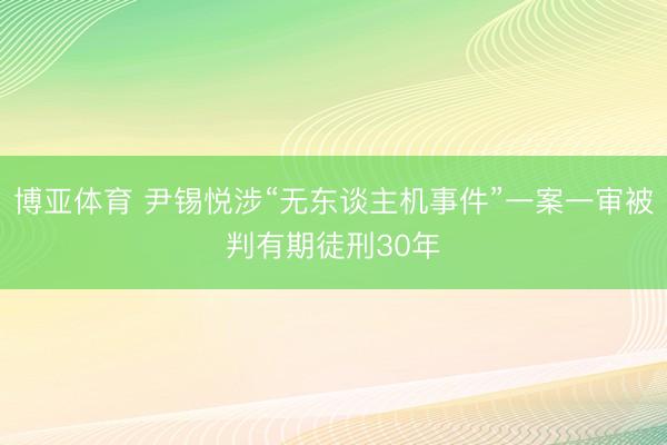 博亚体育 尹锡悦涉“无东谈主机事件”一案一审被判有期徒刑30年