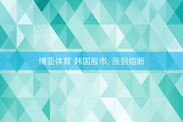 博亚体育 韩国股市, 涨到熔断