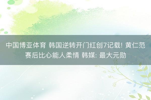 中国博亚体育 韩国逆转开门红创7记载! 黄仁范赛后比心能人柔情 韩媒: 最大元勋