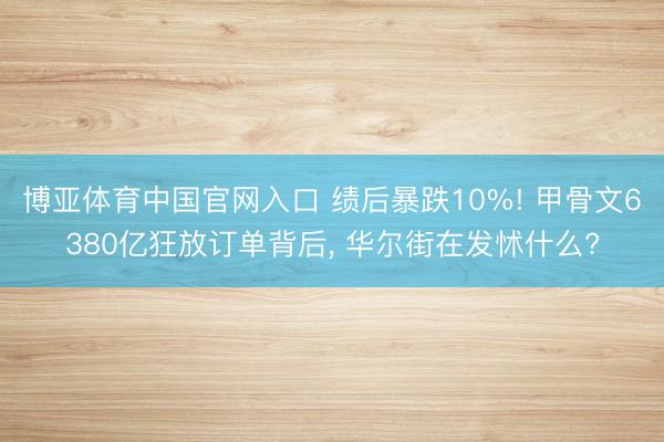 博亚体育中国官网入口 绩后暴跌10%! 甲骨文6380亿狂放订单背后， 华尔街在发怵什么?