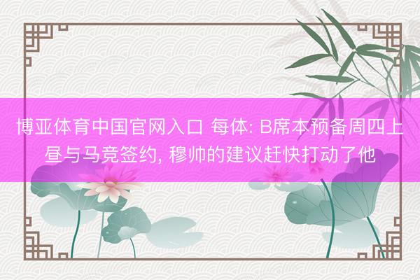 博亚体育中国官网入口 每体: B席本预备周四上昼与马竞签约， 穆帅的建议赶快打动了他