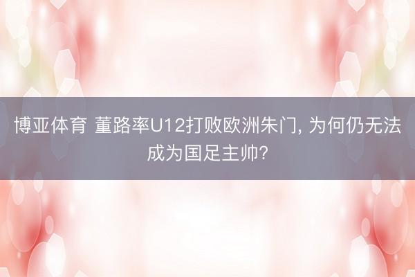 博亚体育 董路率U12打败欧洲朱门， 为何仍无法成为国足主帅?