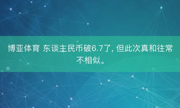 博亚体育 东谈主民币破6.7了， 但此次真和往常不相似。