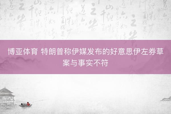 博亚体育 特朗普称伊媒发布的好意思伊左券草案与事实不符