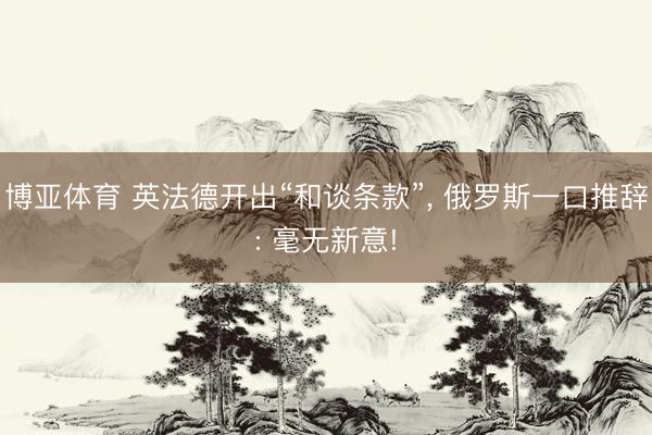 博亚体育 英法德开出“和谈条款”， 俄罗斯一口推辞: 毫无新意!