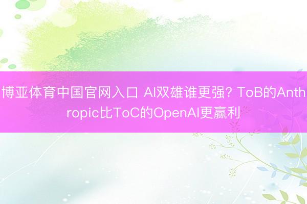 博亚体育中国官网入口 AI双雄谁更强? ToB的Anthropic比ToC的OpenAI更赢利