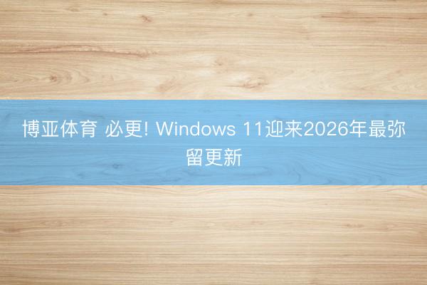 博亚体育 必更! Windows 11迎来2026年最弥留更新
