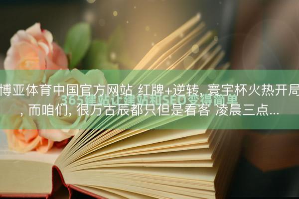 博亚体育中国官方网站 红牌+逆转， 寰宇杯火热开局， 而咱们， 很万古辰都只但是看客 凌晨三点...