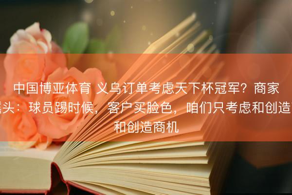 中国博亚体育 义乌订单考虑天下杯冠军？商家直摇头：球员踢时候，客户买脸色，咱们只考虑和创造商机