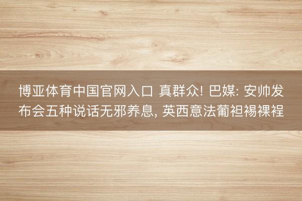 博亚体育中国官网入口 真群众! 巴媒: 安帅发布会五种说话无邪养息， 英西意法葡袒裼裸裎