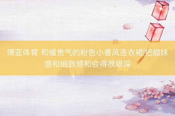 博亚体育 和缓贵气的粉色小香风连衣裙|把甜妹感和细致感和会得很艰深
