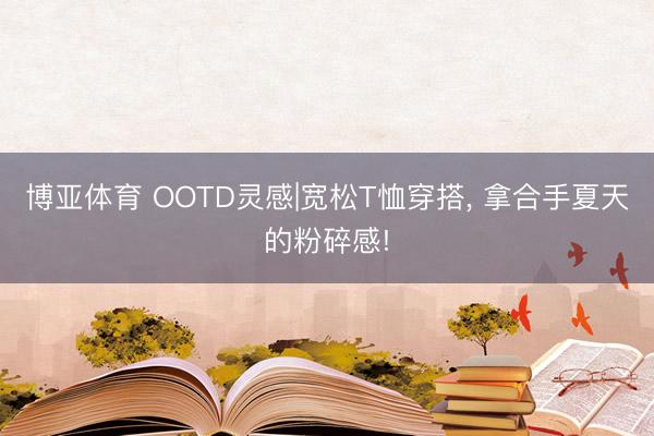 博亚体育 OOTD灵感|宽松T恤穿搭， 拿合手夏天的粉碎感!