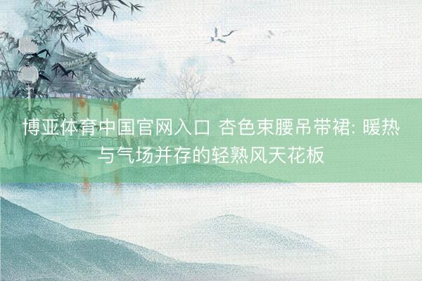 博亚体育中国官网入口 杏色束腰吊带裙: 暖热与气场并存的轻熟风天花板
