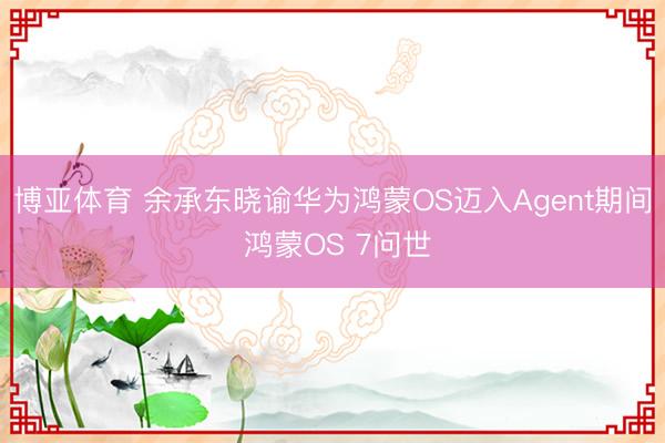 博亚体育 余承东晓谕华为鸿蒙OS迈入Agent期间 鸿蒙OS 7问世