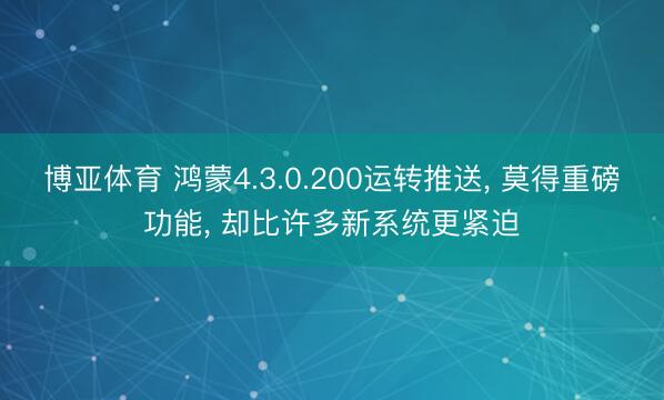 博亚体育 鸿蒙4.3.0.200运转推送， 莫得重磅功能， 却比许多新系统更紧迫