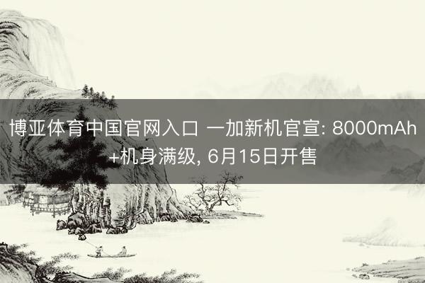 博亚体育中国官网入口 一加新机官宣: 8000mAh+机身满级， 6月15日开售