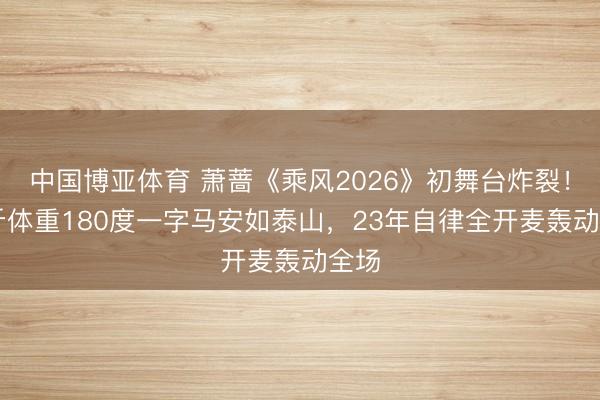 中国博亚体育 萧蔷《乘风2026》初舞台炸裂！90斤体重180度一字马安如泰山，23年自律全开麦轰动全场