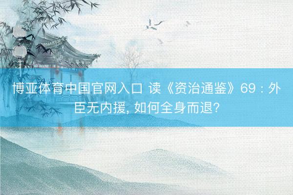 博亚体育中国官网入口 读《资治通鉴》69 : 外臣无内援， 如何全身而退?