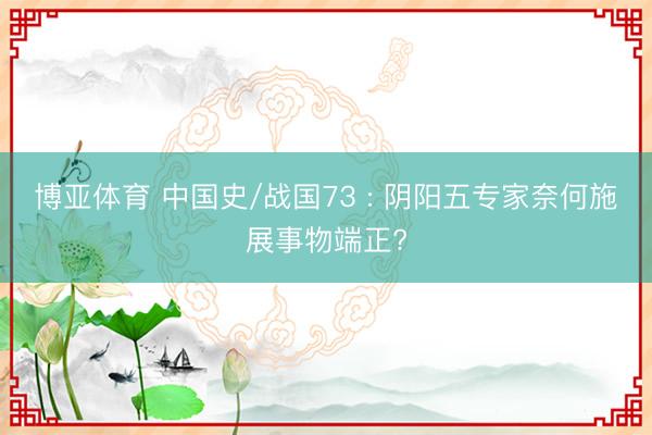 博亚体育 中国史/战国73 : 阴阳五专家奈何施展事物端正?